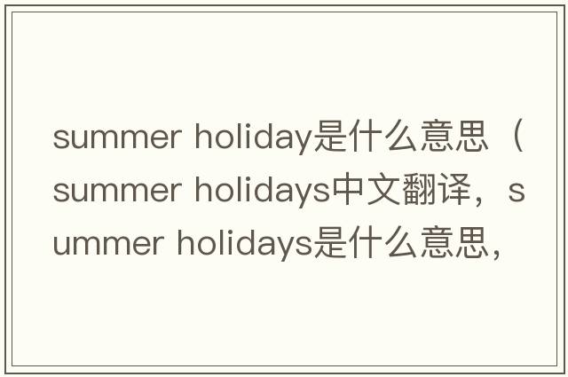 summer holiday是什么意思（summer holidays中文翻譯，summer holidays是什么意思，summer holidays發(fā)音、用法及例句）