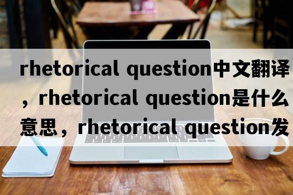 rhetorical question中文翻譯，rhetorical question是什么意思，rhetorical question發(fā)音、用法及例句