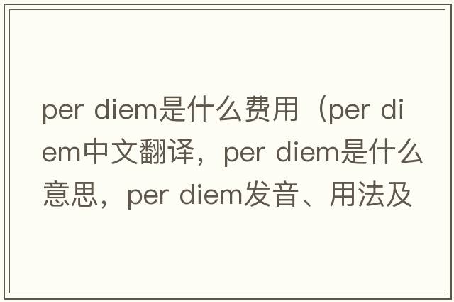 per diem是什么費用（per diem中文翻譯，per diem是什么意思，per diem發(fā)音、用法及例句）