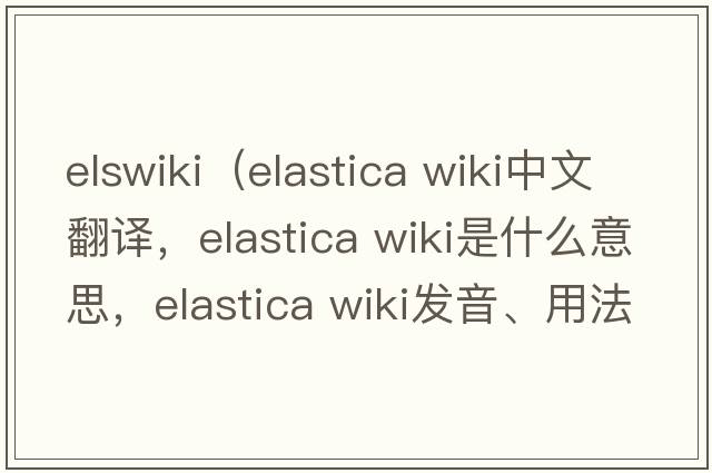 elswiki（elastica wiki中文翻譯，elastica wiki是什么意思，elastica wiki發(fā)音、用法及例句）