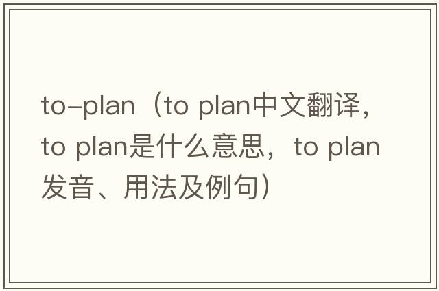 to-plan（to plan中文翻譯，to plan是什么意思，to plan發(fā)音、用法及例句）