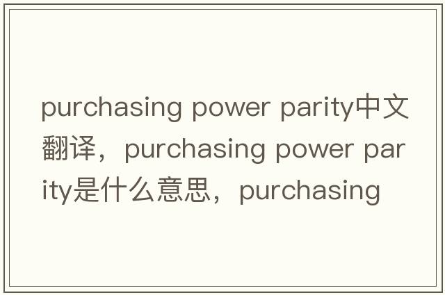 purchasing power parity中文翻譯，purchasing power parity是什么意思，purchasing power parity發(fā)音、用法及例句