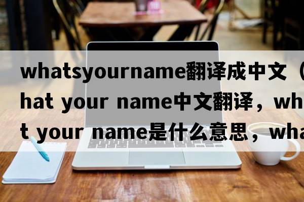 whatsyourname翻譯成中文（what your name中文翻譯，what your name是什么意思，what your name發(fā)音、用法及例句）