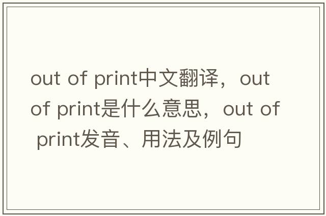 out of print中文翻譯，out of print是什么意思，out of print發(fā)音、用法及例句