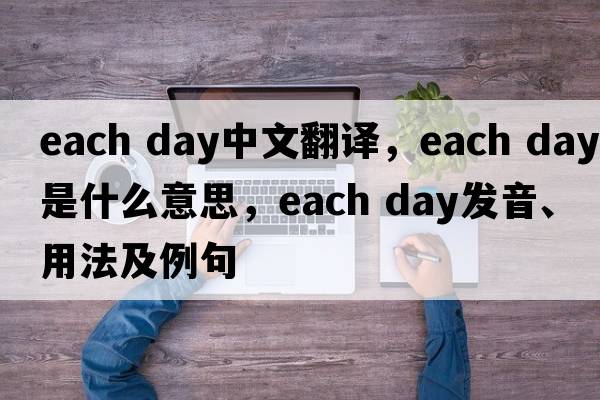 each day中文翻譯，each day是什么意思，each day發(fā)音、用法及例句