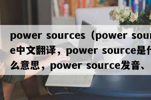 power sources（power source中文翻譯，power source是什么意思，power source發(fā)音、用法及例句）