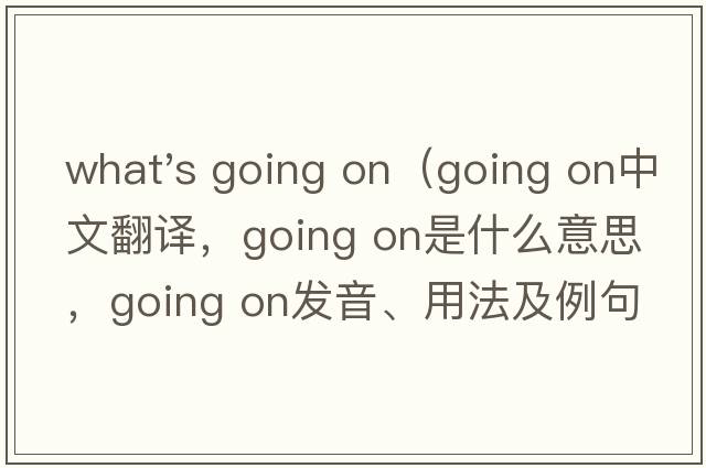 what's going on（going on中文翻譯，going on是什么意思，going on發(fā)音、用法及例句）