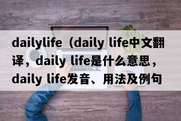 dailylife（daily life中文翻譯，daily life是什么意思，daily life發(fā)音、用法及例句）