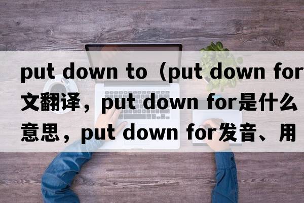 put down to（put down for中文翻譯，put down for是什么意思，put down for發(fā)音、用法及例句）