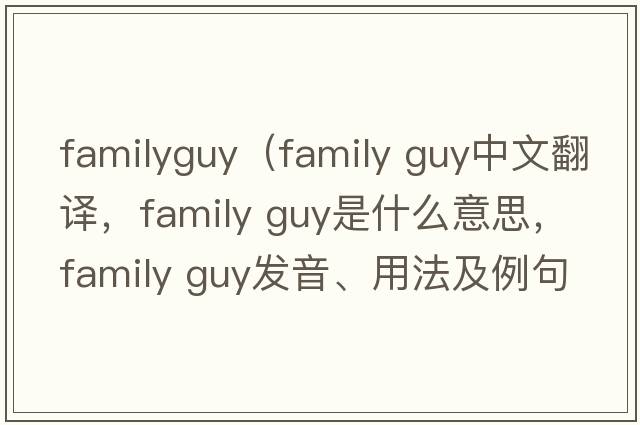 familyguy（family guy中文翻譯，family guy是什么意思，family guy發(fā)音、用法及例句）