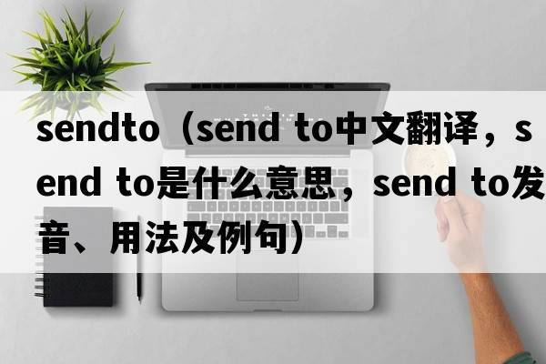 sendto（Send to中文翻譯，Send to是什么意思，Send to發(fā)音、用法及例句）