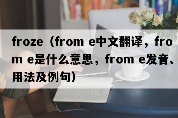 froze（from e中文翻譯，from e是什么意思，from e發(fā)音、用法及例句）