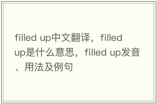 filled up中文翻譯，filled up是什么意思，filled up發(fā)音、用法及例句