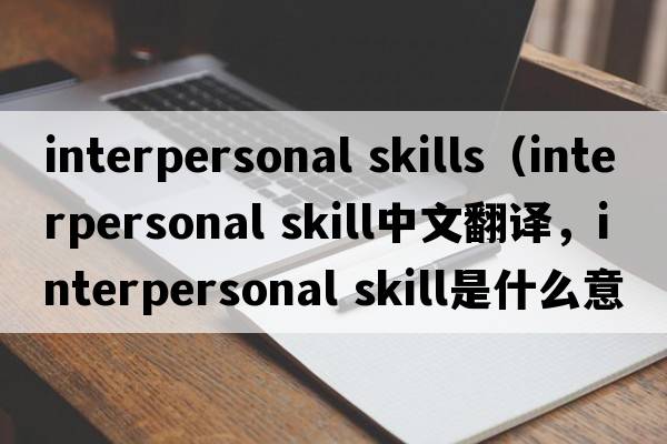 interpersonal skills（interpersonal skill中文翻譯，interpersonal skill是什么意思，interpersonal skill發(fā)音、用法及例句）