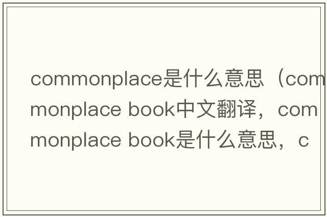 commonplace是什么意思（commonplace book中文翻譯，commonplace book是什么意思，commonplace book發(fā)音、用法及例句）