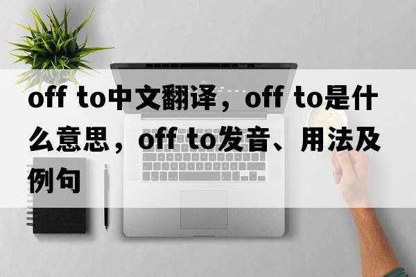 off to中文翻譯，off to是什么意思，off to發(fā)音、用法及例句