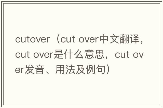 cutover（cut over中文翻譯，cut over是什么意思，cut over發(fā)音、用法及例句）