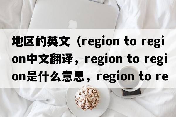 地區的英文（region to region中文翻譯，region to region是什么意思，region to region發(fā)音、用法及例句）