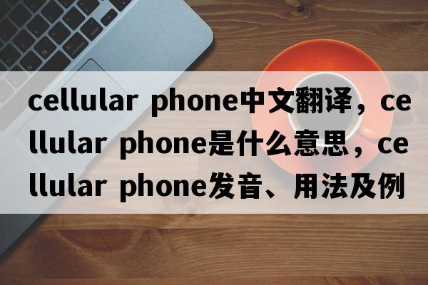 cellular phone中文翻譯，cellular phone是什么意思，cellular phone發(fā)音、用法及例句