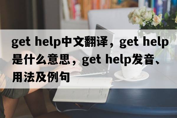 get help中文翻譯，get help是什么意思，get help發(fā)音、用法及例句