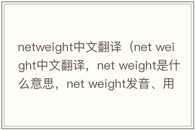 netweight中文翻譯（net weight中文翻譯，net weight是什么意思，net weight發(fā)音、用法及例句）
