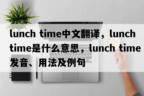 lunch time中文翻譯，lunch time是什么意思，lunch time發(fā)音、用法及例句