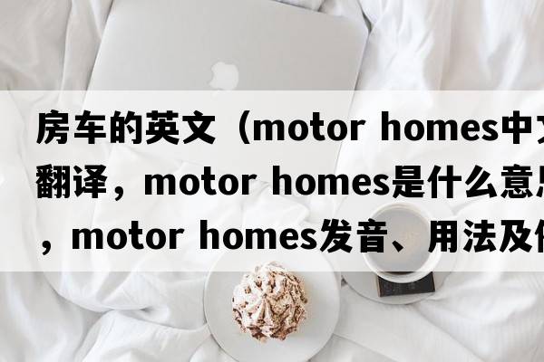 房車(chē)的英文（motor homes中文翻譯，motor homes是什么意思，motor homes發(fā)音、用法及例句）