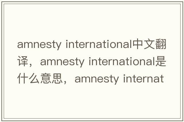 amnesty International中文翻譯，amnesty International是什么意思，amnesty International發(fā)音、用法及例句