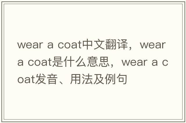 wear a coat中文翻譯，wear a coat是什么意思，wear a coat發(fā)音、用法及例句