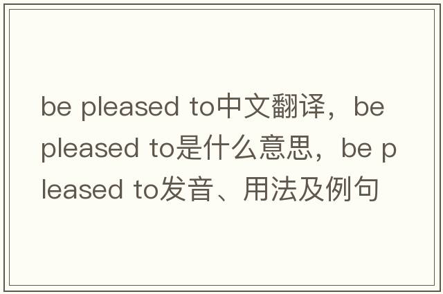 be pleased to中文翻譯，be pleased to是什么意思，be pleased to發(fā)音、用法及例句