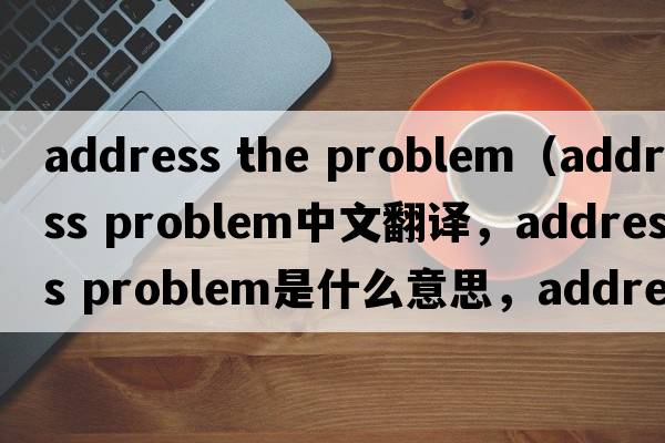 address the problem（address problem中文翻譯，address problem是什么意思，address problem發(fā)音、用法及例句）