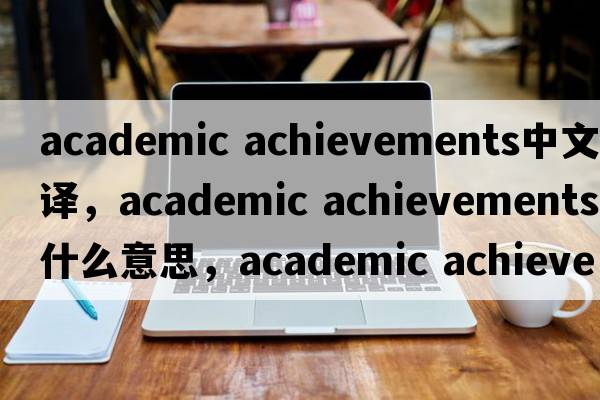 academic achievements中文翻譯，academic achievements是什么意思，academic achievements發(fā)音、用法及例句