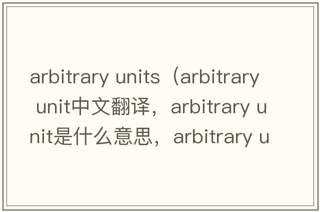 arbitrary units（arbitrary unit中文翻譯，arbitrary unit是什么意思，arbitrary unit發(fā)音、用法及例句）