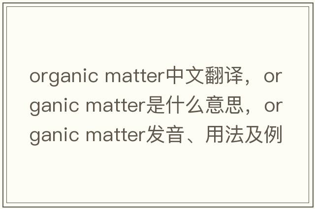 organic matter中文翻譯，organic matter是什么意思，organic matter發(fā)音、用法及例句