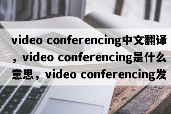 video conferencing中文翻譯，video conferencing是什么意思，video conferencing發(fā)音、用法及例句