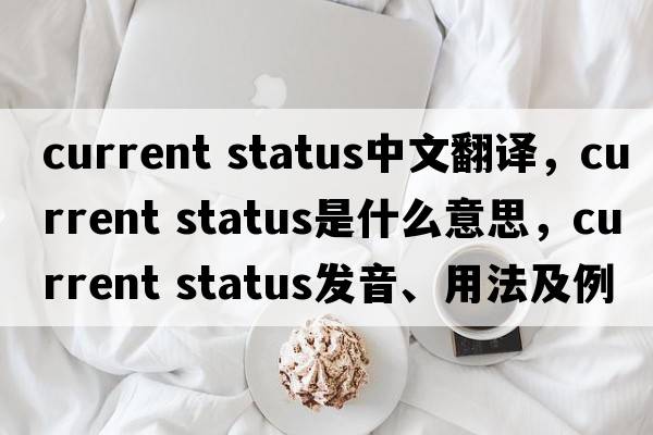 current status中文翻譯，current status是什么意思，current status發(fā)音、用法及例句