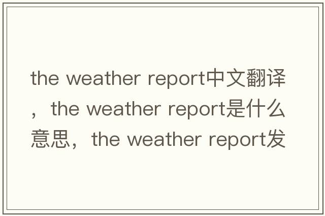 the weather report中文翻譯，the weather report是什么意思，the weather report發(fā)音、用法及例句
