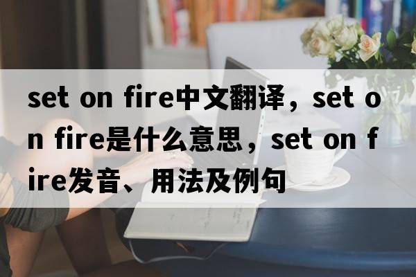 set on fire中文翻譯，set on fire是什么意思，set on fire發(fā)音、用法及例句