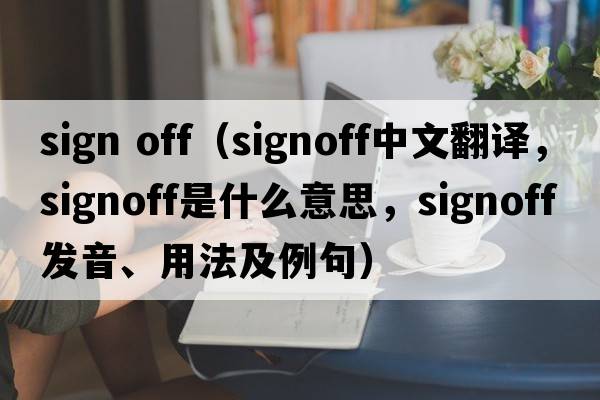 sign off（signoff中文翻譯，signoff是什么意思，signoff發(fā)音、用法及例句）