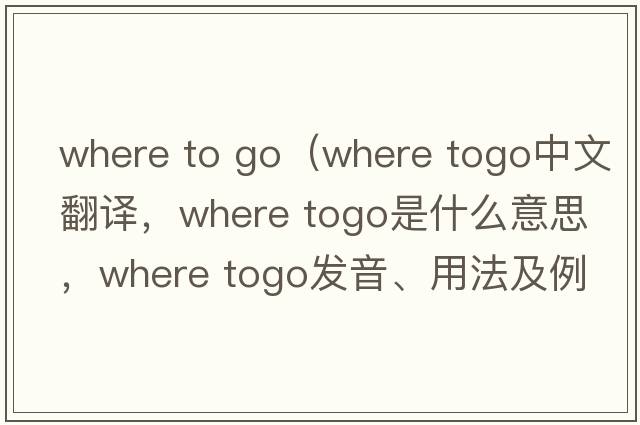 where to go（Where togo中文翻譯，Where togo是什么意思，Where togo發(fā)音、用法及例句）