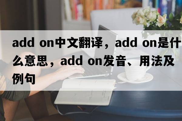 add on中文翻譯，add on是什么意思，add on發(fā)音、用法及例句