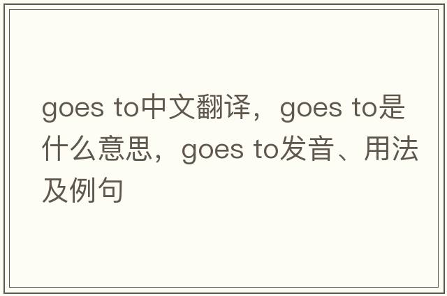 goes to中文翻譯，goes to是什么意思，goes to發(fā)音、用法及例句