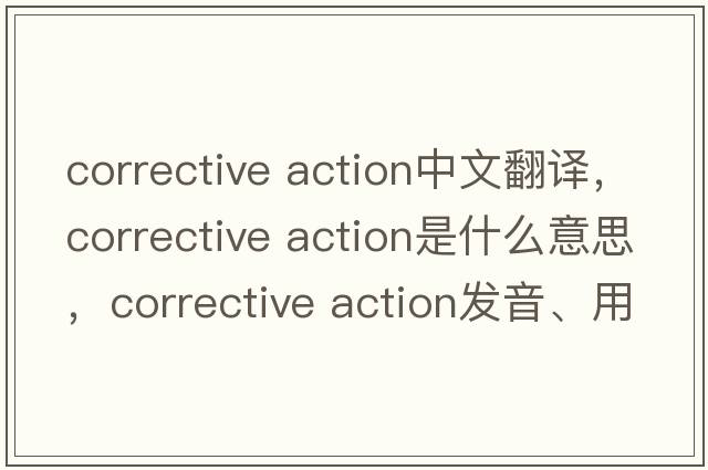corrective action中文翻譯，corrective action是什么意思，corrective action發(fā)音、用法及例句