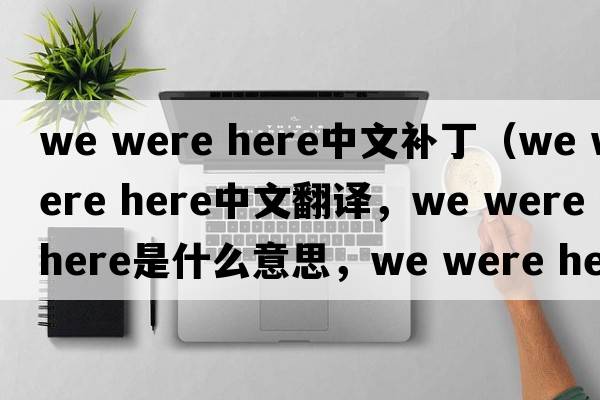 we were here中文補?。╳e were here中文翻譯，we were here是什么意思，we were here發(fā)音、用法及例句）