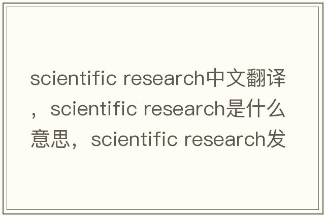 scientific research中文翻譯，scientific research是什么意思，scientific research發(fā)音、用法及例句