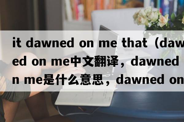 it dawned on me that（dawned on me中文翻譯，dawned on me是什么意思，dawned on me發(fā)音、用法及例句）
