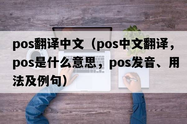 pos翻譯中文（pos中文翻譯，pos是什么意思，pos發(fā)音、用法及例句）