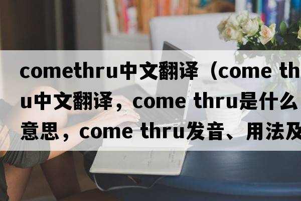 comethru中文翻譯（come thru中文翻譯，come thru是什么意思，come thru發(fā)音、用法及例句）
