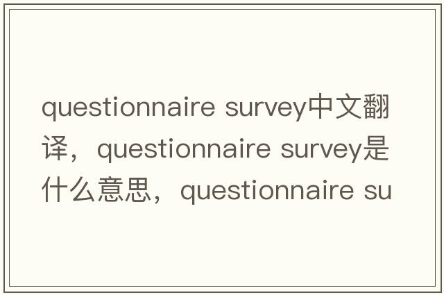 questionnaire survey中文翻譯，questionnaire survey是什么意思，questionnaire survey發(fā)音、用法及例句