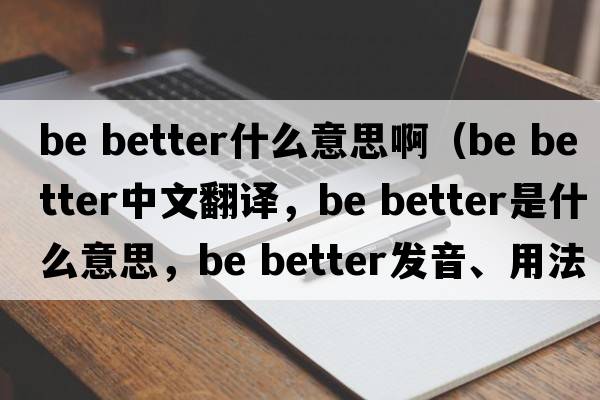 be better什么意思?。╞e better中文翻譯，be better是什么意思，be better發(fā)音、用法及例句）